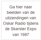 Ga hier naar beelden van de uitzendingen van Oskar Radio tijdens de Skarster Expo van 1987